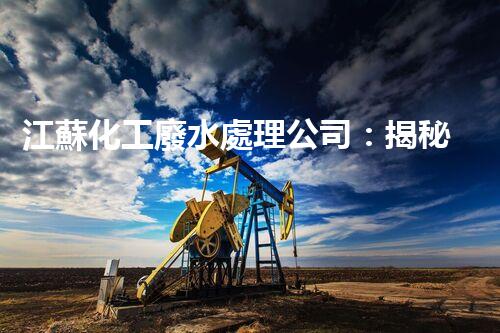 江蘇化工廢水處理公司：揭秘環(huán)保界的“黑科技”？